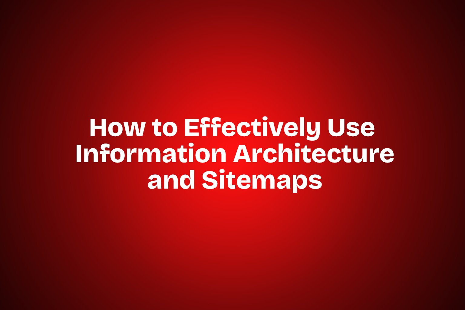 How to Effectively Use Information Architecture and Sitemaps