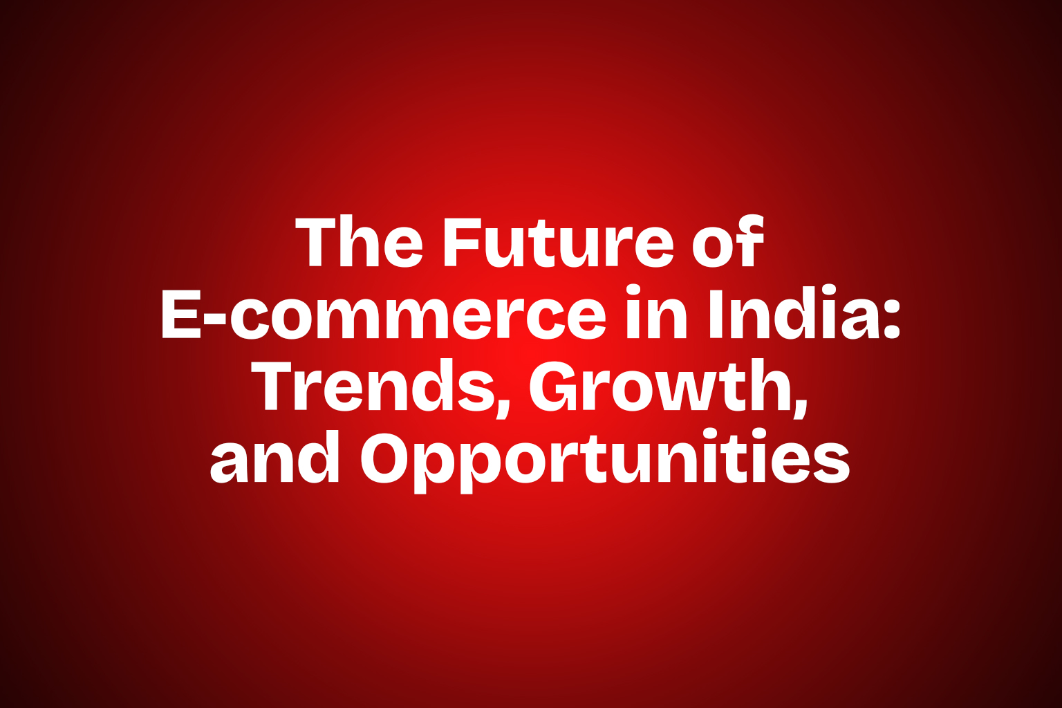 The Future of E-commerce in India: Trends, Growth, and Opportunities